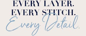 Every Layer. Every Stitch. Every Detail.